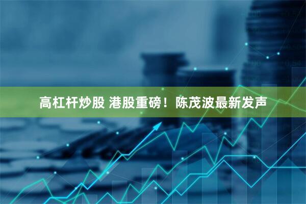 高杠杆炒股 港股重磅！陈茂波最新发声