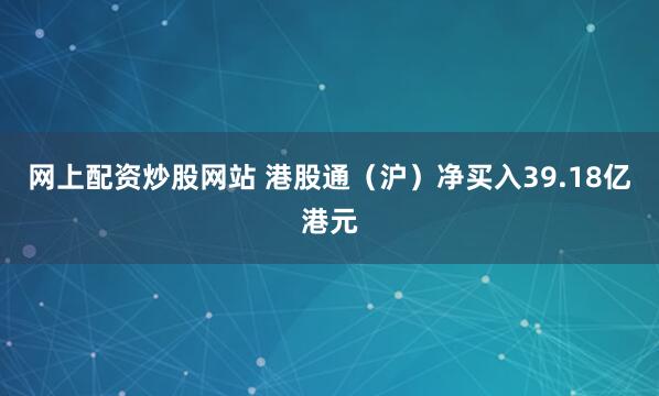 网上配资炒股网站 港股通（沪）净买入39.18亿港元