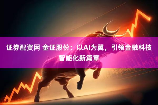 证劵配资网 金证股份：以AI为翼，引领金融科技智能化新篇章