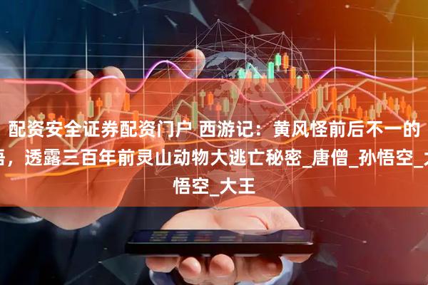 配资安全证券配资门户 西游记：黄风怪前后不一的话语，透露三百年前灵山动物大逃亡秘密_唐僧_孙悟空_大王