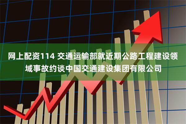 网上配资114 交通运输部就近期公路工程建设领域事故约谈中国交通建设集团有限公司