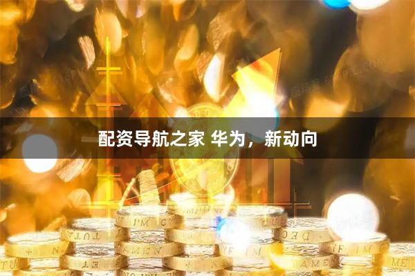 配资导航之家 华为，新动向