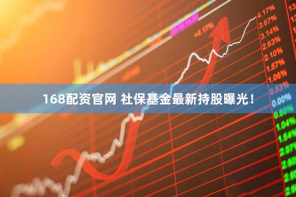 168配资官网 社保基金最新持股曝光！