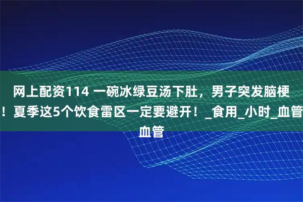 网上配资114 一碗冰绿豆汤下肚，男子突发脑梗！夏季这5个饮食雷区一定要避开！_食用_小时_血管