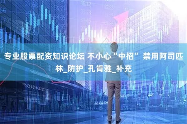 专业股票配资知识论坛 不小心“中招” 禁用阿司匹林_防护_孔肯雅_补充