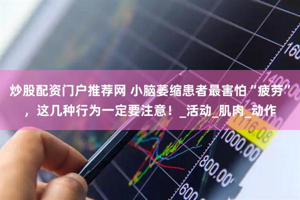 炒股配资门户推荐网 小脑萎缩患者最害怕“疲劳”，这几种行为一定要注意！_活动_肌肉_动作
