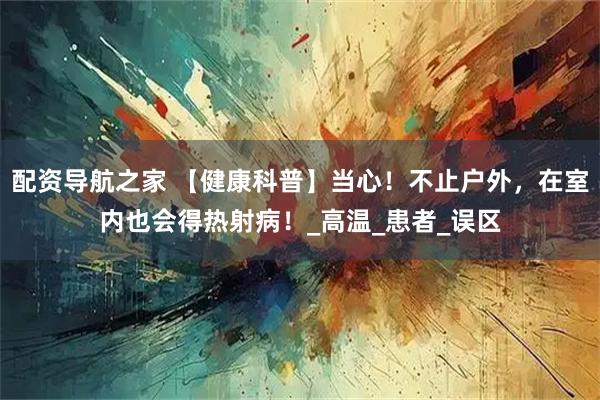 配资导航之家 【健康科普】当心！不止户外，在室内也会得热射病！_高温_患者_误区