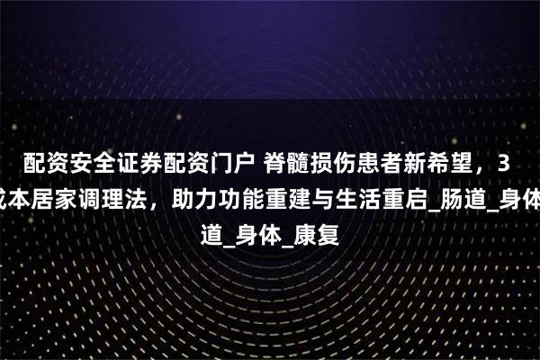 配资安全证券配资门户 脊髓损伤患者新希望，3 种零成本居家调理法，助力功能重建与生活重启_肠道_身体_康复
