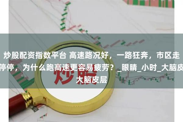 炒股配资指数平台 高速路况好，一路狂奔，市区走走停停，为什么跑高速更容易疲劳？_眼睛_小时_大脑皮层