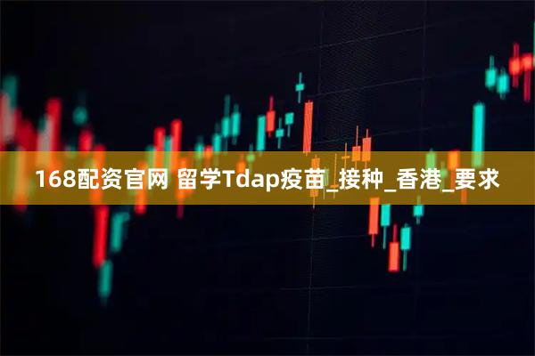 168配资官网 留学Tdap疫苗_接种_香港_要求