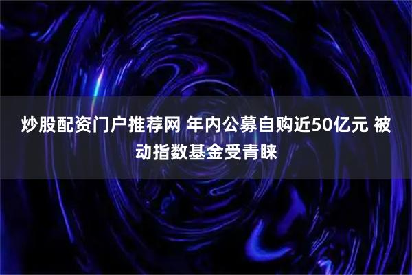 炒股配资门户推荐网 年内公募自购近50亿元 被动指数基金受青睐
