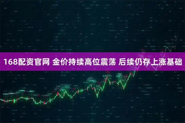 168配资官网 金价持续高位震荡 后续仍存上涨基础