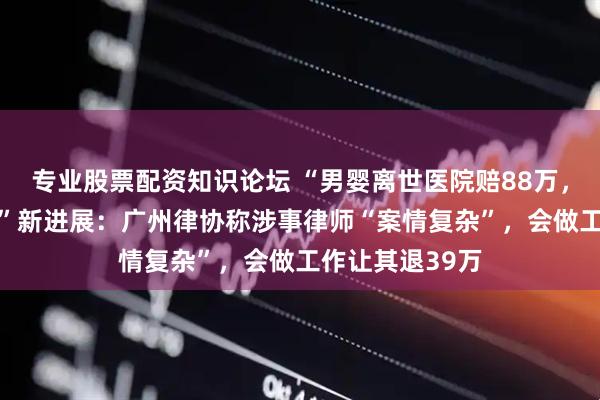 专业股票配资知识论坛 “男婴离世医院赔88万，律师拿走55万”新进展：广州律协称涉事律师“案情复杂”，会做工作让其退39万