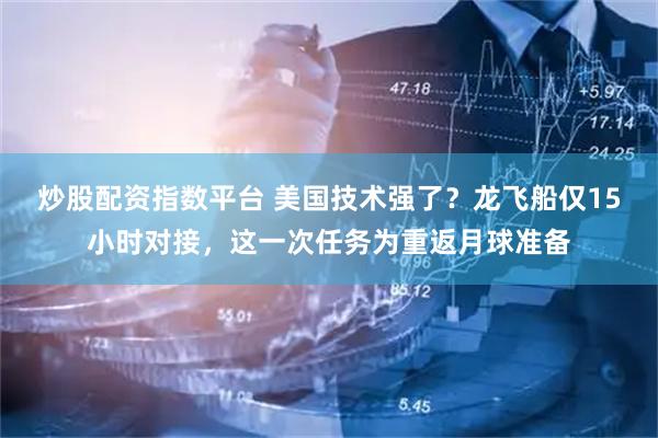 炒股配资指数平台 美国技术强了？龙飞船仅15小时对接，这一次任务为重返月球准备