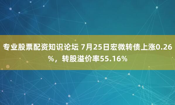 专业股票配资知识论坛 7月25日宏微转债上涨0.26%，转股溢价率55.16%