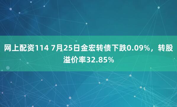 网上配资114 7月25日金宏转债下跌0.09%，转股溢价率32.85%
