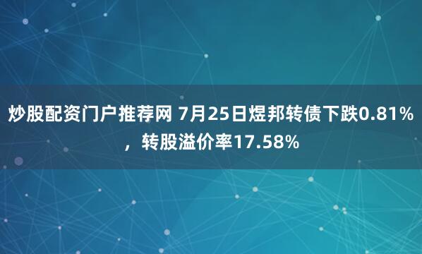 炒股配资门户推荐网 7月25日煜邦转债下跌0.81%，转股溢价率17.58%