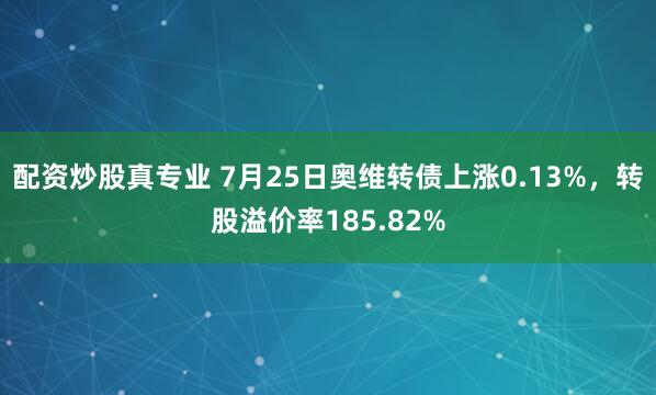 配资炒股真专业 7月25日奥维转债上涨0.13%，转股溢价率185.82%