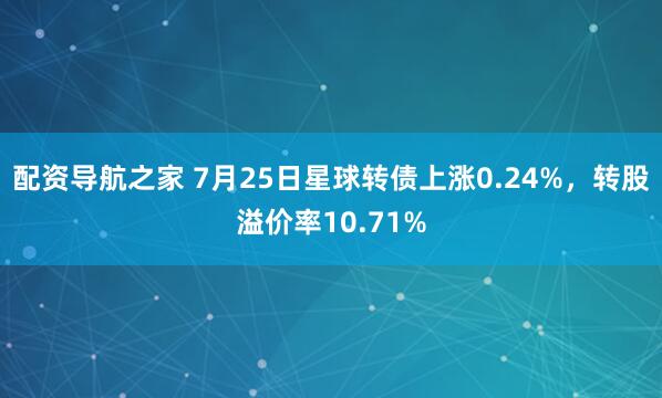 配资导航之家 7月25日星球转债上涨0.24%，转股溢价率10.71%