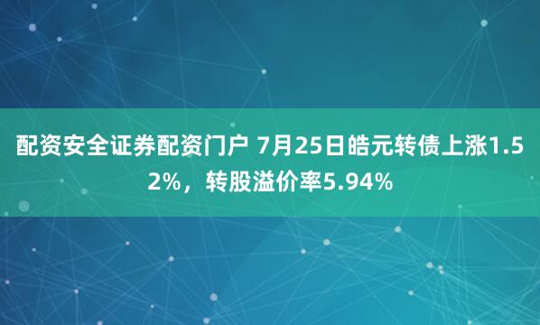 配资安全证券配资门户 7月25日皓元转债上涨1.52%，转股溢价率5.94%