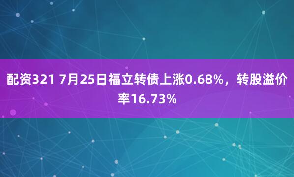 配资321 7月25日福立转债上涨0.68%，转股溢价率16.73%