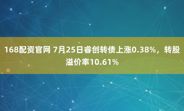 168配资官网 7月25日睿创转债上涨0.38%，转股溢价率10.61%