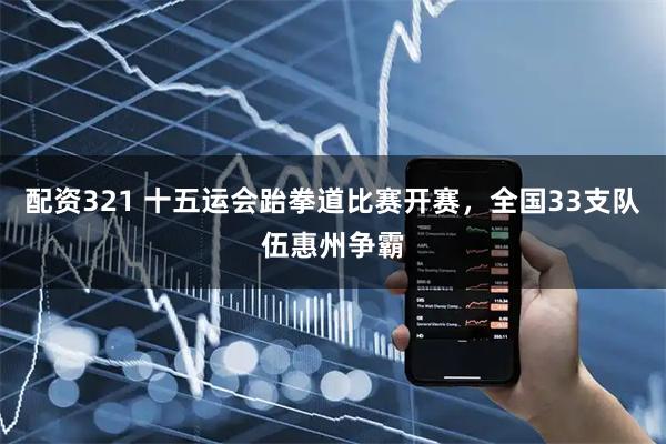 配资321 十五运会跆拳道比赛开赛，全国33支队伍惠州争霸