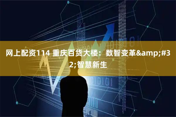 网上配资114 重庆百货大楼：数智变革 智慧新生