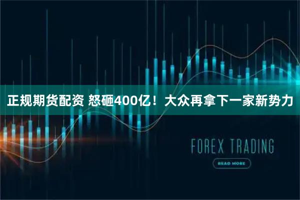 正规期货配资 怒砸400亿！大众再拿下一家新势力