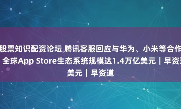 股票知识配资论坛 腾讯客服回应与华为、小米等合作；全球App Store生态系统规模达1.4万亿美元｜早资道