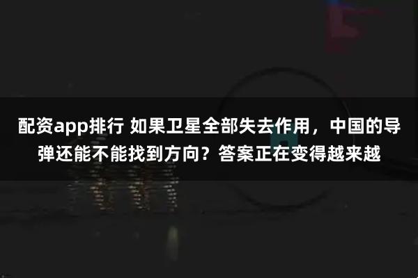 配资app排行 如果卫星全部失去作用，中国的导弹还能不能找到方向？答案正在变得越来越