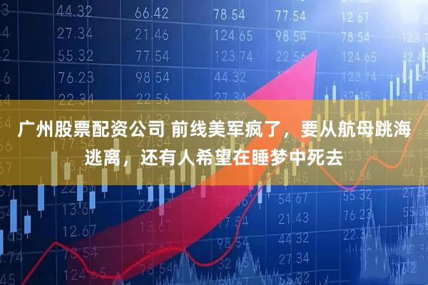 广州股票配资公司 前线美军疯了，要从航母跳海逃离，还有人希望在睡梦中死去