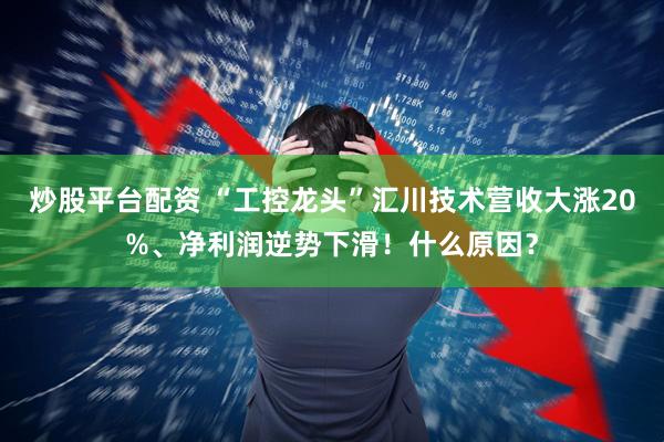 炒股平台配资 “工控龙头”汇川技术营收大涨20%、净利润逆势下滑！什么原因？